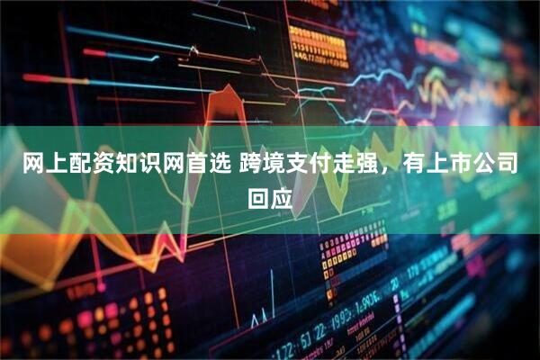 网上配资知识网首选 跨境支付走强，有上市公司回应