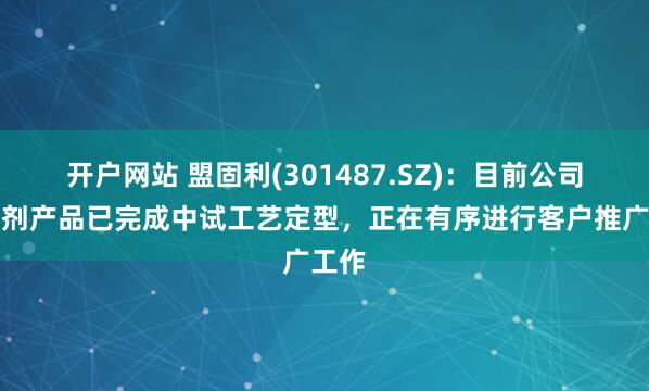 开户网站 盟固利(301487.SZ)：目前公司补锂剂产品已完成中试工艺定型，正在有序进行客户推广工作