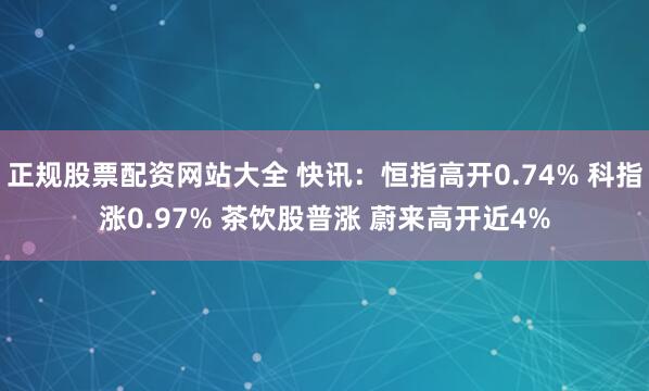 正规股票配资网站大全 快讯：恒指高开0.74% 科指涨0.97% 茶饮股普涨 蔚来高开近4%
