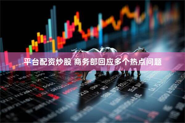 平台配资炒股 商务部回应多个热点问题
