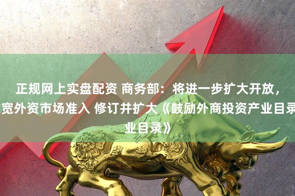 正规网上实盘配资 商务部：将进一步扩大开放，放宽外资市场准入 修订并扩大《鼓励外商投资产业目录》