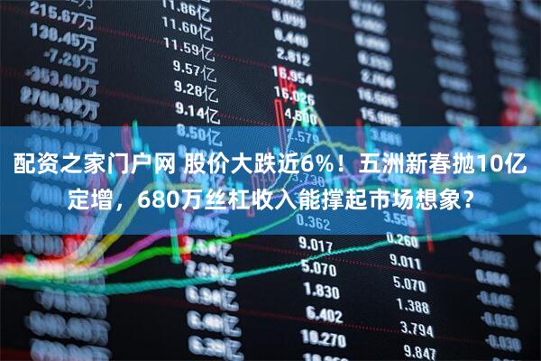 配资之家门户网 股价大跌近6%！五洲新春抛10亿定增，680万丝杠收入能撑起市场想象？
