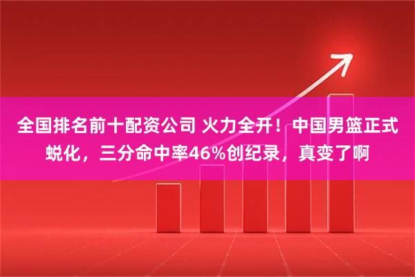 全国排名前十配资公司 火力全开！中国男篮正式蜕化，三分命中率46%创纪录，真变了啊