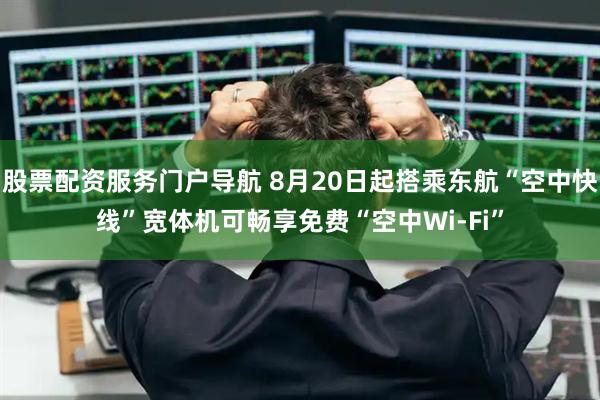 股票配资服务门户导航 8月20日起搭乘东航“空中快线”宽体机可畅享免费“空中Wi-Fi”