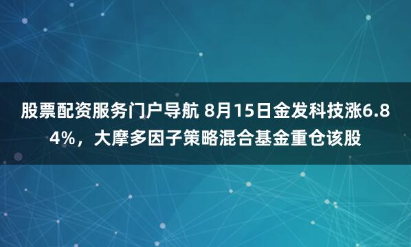 股票配资服务门户导航 8月15日金发科技涨6.84%，大摩多因子策略混合基金重仓该股