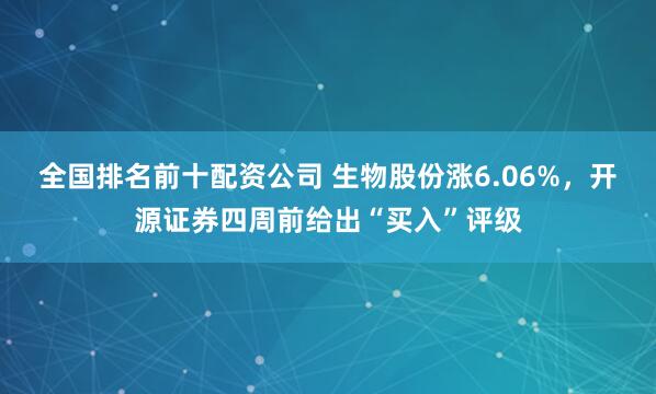 全国排名前十配资公司 生物股份涨6.06%，开源证券四周前给出“买入”评级
