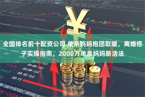 全国排名前十配资公司 单亲妈妈抱团取暖，离婚搭子实操指南，2000万单亲妈妈新活法