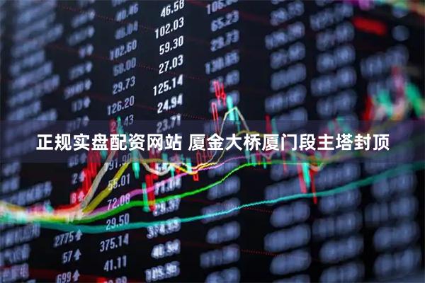 正规实盘配资网站 厦金大桥厦门段主塔封顶