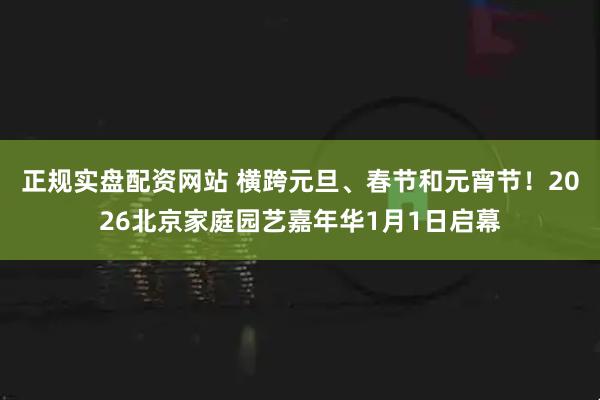 正规实盘配资网站 横跨元旦、春节和元宵节！2026北京家庭园艺嘉年华1月1日启幕