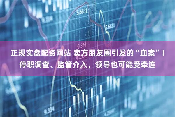 正规实盘配资网站 卖方朋友圈引发的“血案”！停职调查、监管介入，领导也可能受牵连