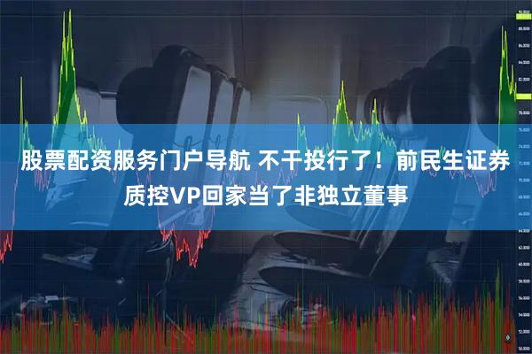 股票配资服务门户导航 不干投行了！前民生证券质控VP回家当了非独立董事
