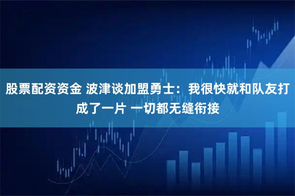 股票配资资金 波津谈加盟勇士：我很快就和队友打成了一片 一切都无缝衔接