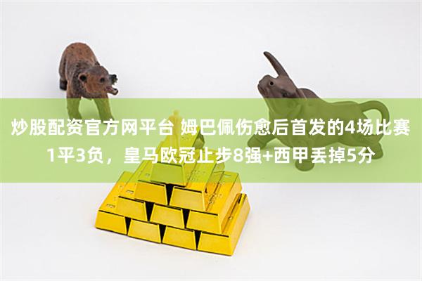 炒股配资官方网平台 姆巴佩伤愈后首发的4场比赛1平3负，皇马欧冠止步8强+西甲丢掉5分