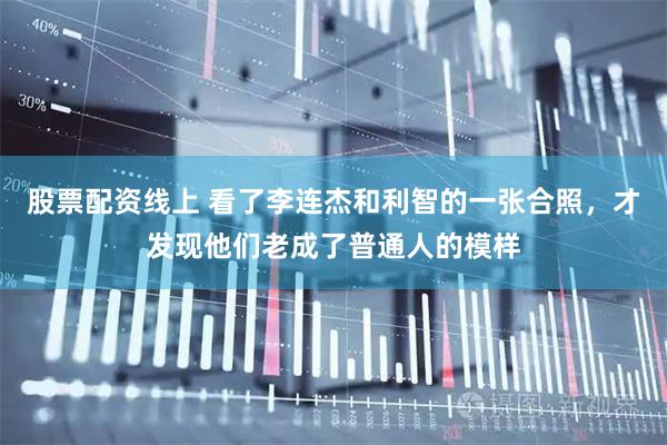 股票配资线上 看了李连杰和利智的一张合照，才发现他们老成了普通人的模样