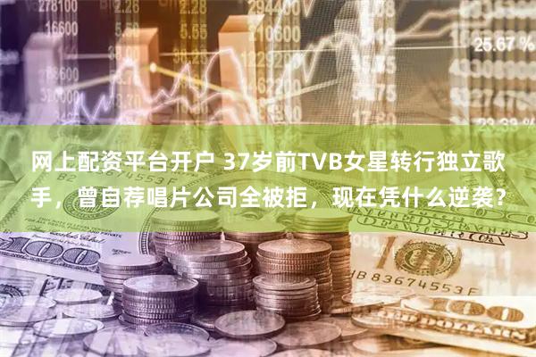网上配资平台开户 37岁前TVB女星转行独立歌手，曾自荐唱片公司全被拒，现在凭什么逆袭？
