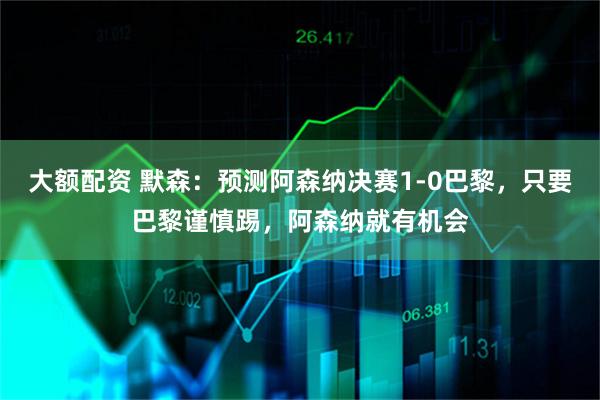 大额配资 默森：预测阿森纳决赛1-0巴黎，只要巴黎谨慎踢，阿森纳就有机会
