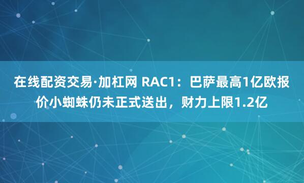 在线配资交易·加杠网 RAC1：巴萨最高1亿欧报价小蜘蛛仍未正式送出，财力上限1.2亿