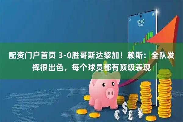 配资门户首页 3-0胜哥斯达黎加！赖斯：全队发挥很出色，每个球员都有顶级表现