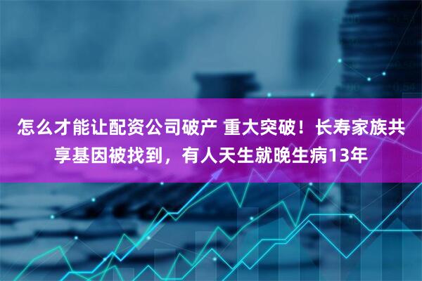 怎么才能让配资公司破产 重大突破！长寿家族共享基因被找到，有人天生就晚生病13年