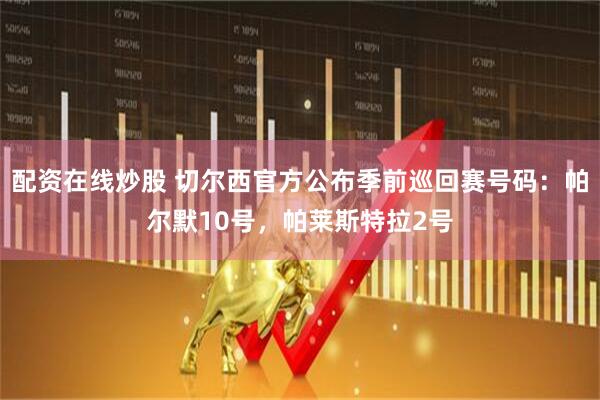 配资在线炒股 切尔西官方公布季前巡回赛号码：帕尔默10号，帕莱斯特拉2号