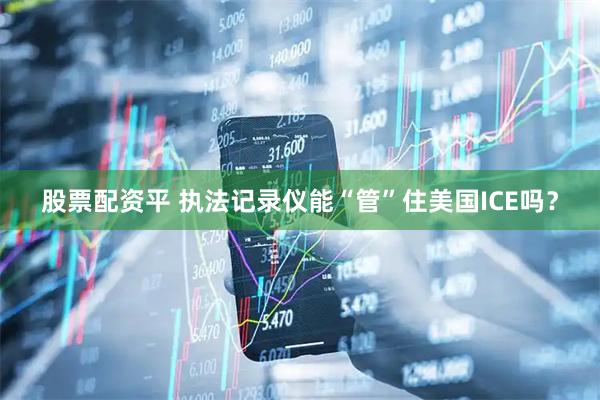 股票配资平 执法记录仪能“管”住美国ICE吗？