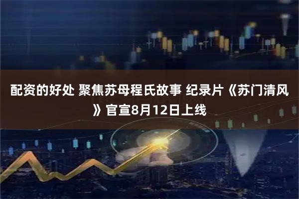 配资的好处 聚焦苏母程氏故事 纪录片《苏门清风》官宣8月12日上线