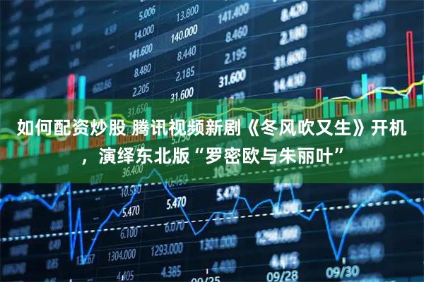 如何配资炒股 腾讯视频新剧《冬风吹又生》开机，演绎东北版“罗密欧与朱丽叶”