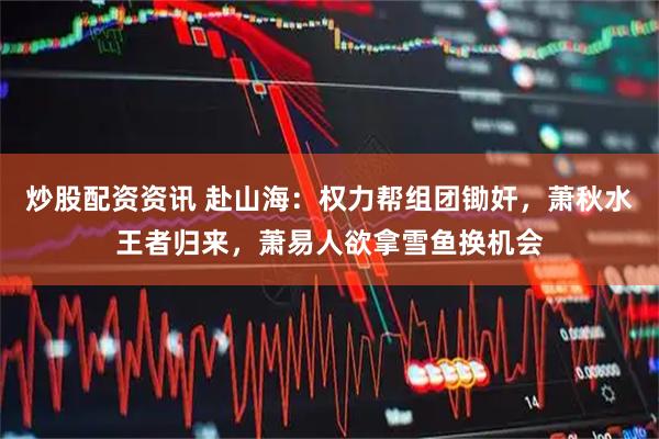 炒股配资资讯 赴山海：权力帮组团锄奸，萧秋水王者归来，萧易人欲拿雪鱼换机会