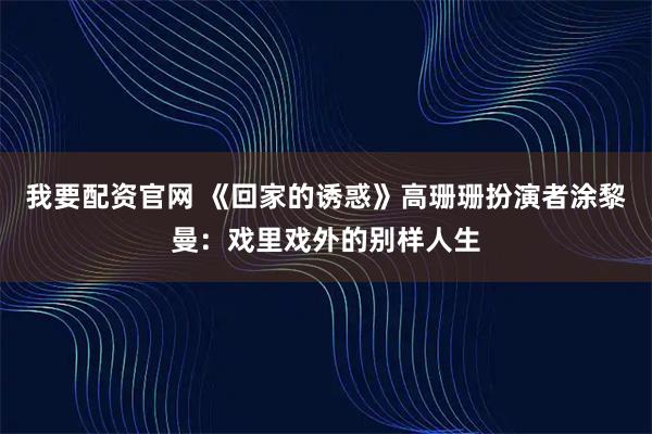 我要配资官网 《回家的诱惑》高珊珊扮演者涂黎曼：戏里戏外的别样人生