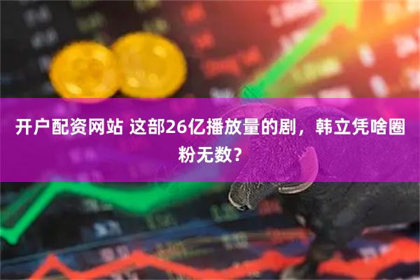 开户配资网站 这部26亿播放量的剧，韩立凭啥圈粉无数？