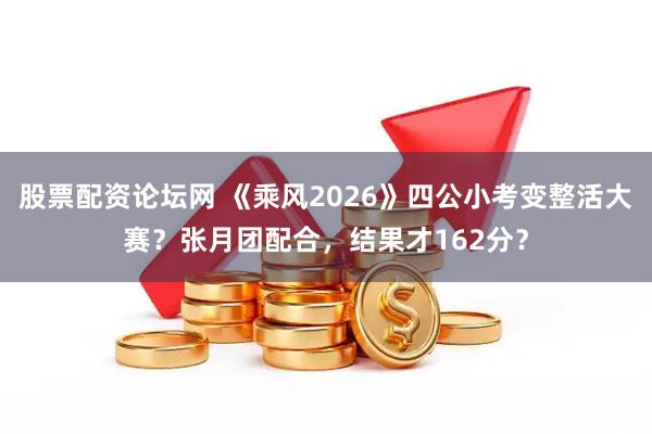 股票配资论坛网 《乘风2026》四公小考变整活大赛？张月团配合，结果才162分？