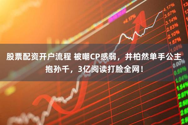 股票配资开户流程 被嘲CP感弱，井柏然单手公主抱孙千，3亿阅读打脸全网！