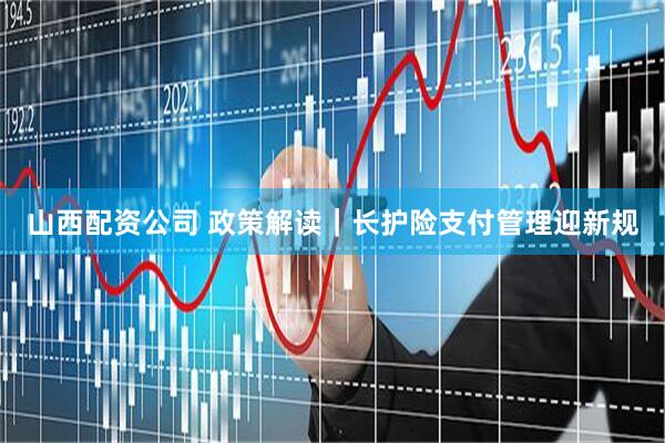 山西配资公司 政策解读｜长护险支付管理迎新规