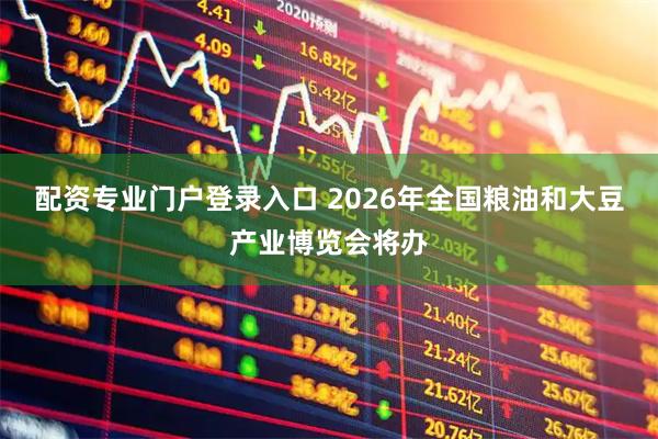 配资专业门户登录入口 2026年全国粮油和大豆产业博览会将办