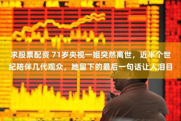 求股票配资 71岁央视一姐突然离世，近半个世纪陪伴几代观众，她留下的最后一句话让人泪目