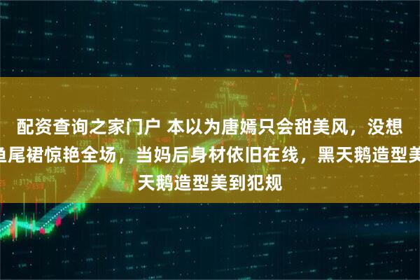 配资查询之家门户 本以为唐嫣只会甜美风，没想到深V鱼尾裙惊艳全场，当妈后身材依旧在线，黑天鹅造型美到犯规