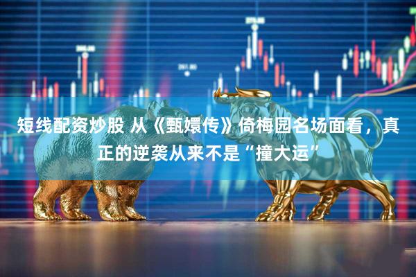 短线配资炒股 从《甄嬛传》倚梅园名场面看，真正的逆袭从来不是“撞大运”