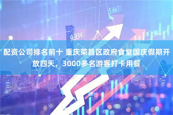 配资公司排名前十 重庆荣昌区政府食堂国庆假期开放四天，3000多名游客打卡用餐